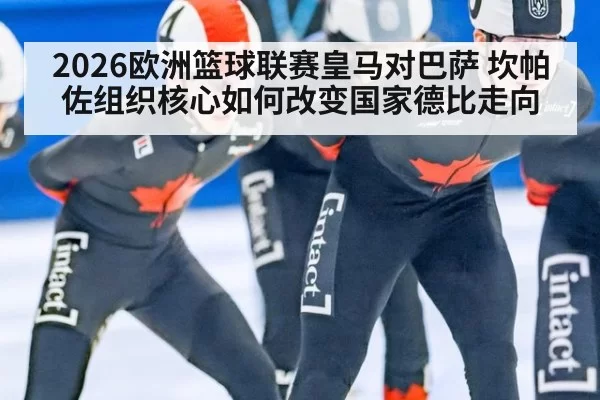 2026欧洲篮球联赛皇马对巴萨 坎帕佐组织核心如何改变国家德比走向